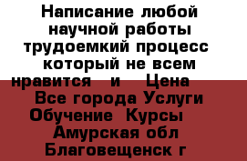 Написание любой научной работы трудоемкий процесс, который не всем нравится...и  › Цена ­ 550 - Все города Услуги » Обучение. Курсы   . Амурская обл.,Благовещенск г.